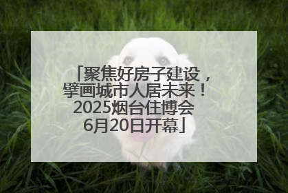 聚焦好房子建设，擘画城市人居未来！2025烟台住博会6月20日开幕