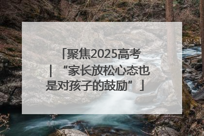 聚焦2025高考｜“家长放松心态也是对孩子的鼓励”