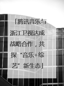 腾讯音乐与浙江卫视达成战略合作，共探“音乐+综艺”新生态
