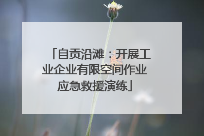 自贡沿滩：开展工业企业有限空间作业应急救援演练