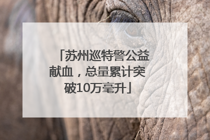 苏州巡特警公益献血，总量累计突破10万毫升