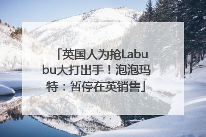 英国人为抢Labubu大打出手！泡泡玛特：暂停在英销售