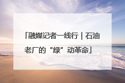 融媒记者一线行｜石油老厂的“绿”动革命