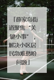 薛家岛街道聚焦“关键小事”，解决小区居民急难愁盼问题