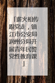 薪火相传跟党走，镇江市公安局润州分局开展青年民警党性教育课