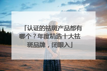 认证的祛斑产品都有哪个？年度精选十大祛斑品牌，闭眼入