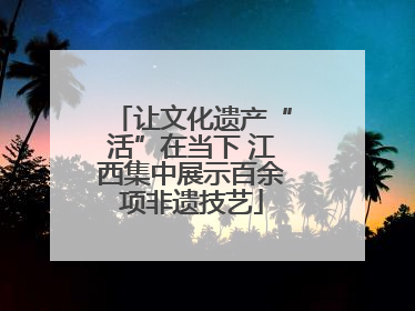 让文化遗产“活”在当下 江西集中展示百余项非遗技艺