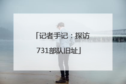 记者手记：探访731部队旧址