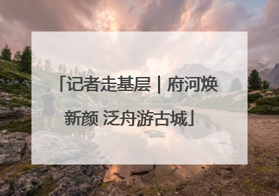 记者走基层｜府河焕新颜 泛舟游古城