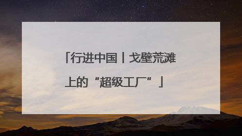 行进中国丨戈壁荒滩上的“超级工厂”