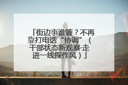 街边事谁管？不再靠打电话“协调”（干部状态新观察·走进一线探作风）
