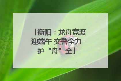 衡阳：龙舟竞渡迎端午 交警全力护“舟”全