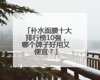 补水面膜十大排行榜10强，哪个牌子好用又便宜？