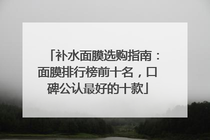 补水面膜选购指南：面膜排行榜前十名，口碑公认最好的十款