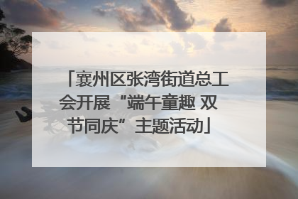 襄州区张湾街道总工会开展“端午童趣 双节同庆”主题活动