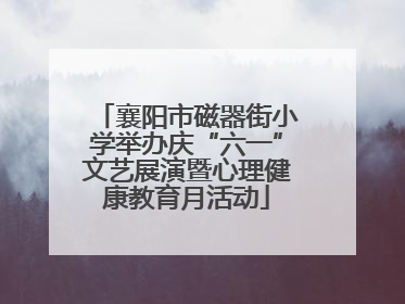 襄阳市磁器街小学举办庆“六一”文艺展演暨心理健康教育月活动