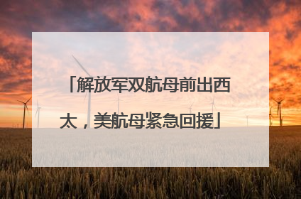解放军双航母前出西太，美航母紧急回援