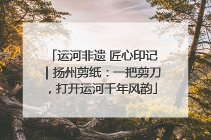 运河非遗 匠心印记｜扬州剪纸：一把剪刀，打开运河千年风韵