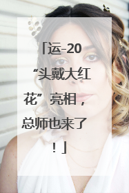 运-20“头戴大红花”亮相，总师也来了！