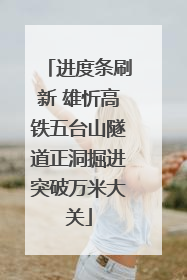 进度条刷新 雄忻高铁五台山隧道正洞掘进突破万米大关