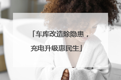 车库改造除隐患，充电升级惠民生