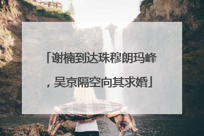 谢楠到达珠穆朗玛峰，吴京隔空向其求婚