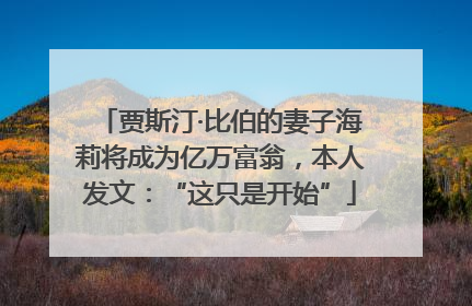 贾斯汀·比伯的妻子海莉将成为亿万富翁，本人发文：“这只是开始”