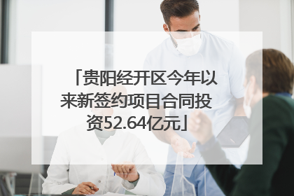 贵阳经开区今年以来新签约项目合同投资52.64亿元