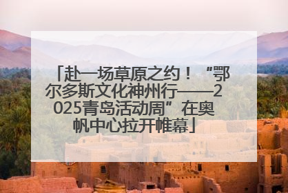 赴一场草原之约！“鄂尔多斯文化神州行——2025青岛活动周”在奥帆中心拉开帷幕