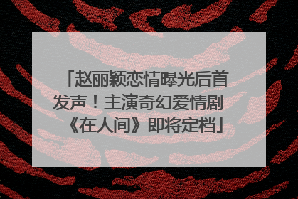 赵丽颖恋情曝光后首发声！主演奇幻爱情剧《在人间》即将定档