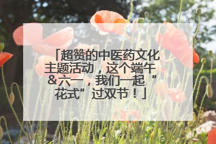 超赞的中医药文化主题活动，这个端午＆六一，我们一起“花式”过双节！