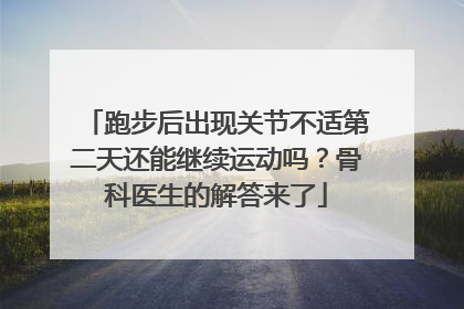 跑步后出现关节不适第二天还能继续运动吗？骨科医生的解答来了