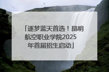 逐梦蓝天首选！昆明航空职业学院2025年首届招生启动