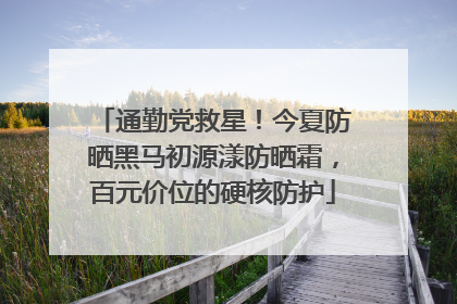 通勤党救星！今夏防晒黑马初源漾防晒霜，百元价位的硬核防护