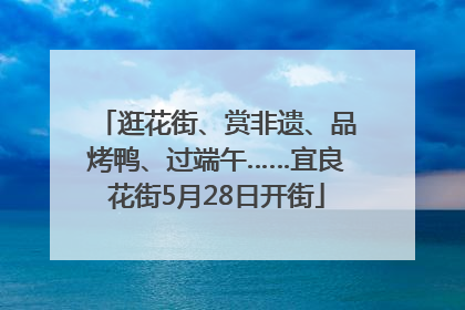 逛花街、赏非遗、品烤鸭、过端午……宜良花街5月28日开街