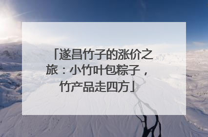 遂昌竹子的涨价之旅：小竹叶包粽子，竹产品走四方