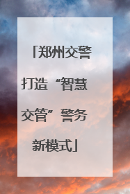 郑州交警打造“智慧交管”警务新模式