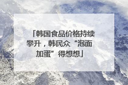 韩国食品价格持续攀升，韩民众“泡面加蛋”得想想