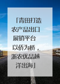 青田打造农产品出口展销平台 以侨为桥，浙农优品越洋出海
