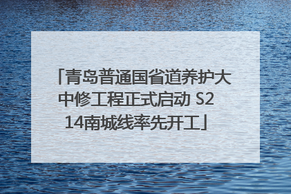 青岛普通国省道养护大中修工程正式启动 S214南城线率先开工