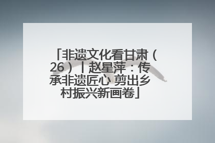 非遗文化看甘肃（26）丨赵星萍：传承非遗匠心 剪出乡村振兴新画卷