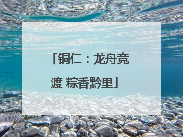 铜仁：龙舟竞渡 粽香黔里