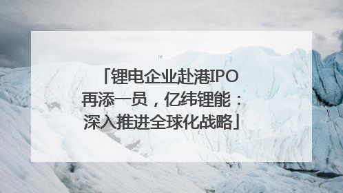 锂电企业赴港IPO再添一员，亿纬锂能：深入推进全球化战略