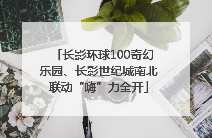 长影环球100奇幻乐园、长影世纪城南北联动“嗨”力全开