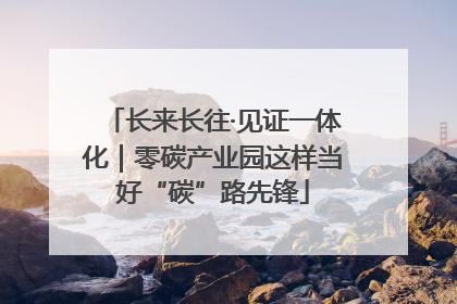 长来长往·见证一体化｜零碳产业园这样当好“碳”路先锋