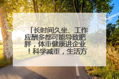 长时间久坐、工作应酬多都可能导致肥胖，体重健康进企业！科学减重，生活方式这样干预