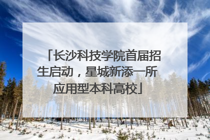 长沙科技学院首届招生启动，星城新添一所应用型本科高校