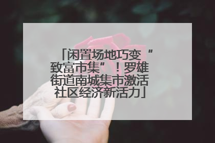 闲置场地巧变“致富市集”！罗雄街道南城集市激活社区经济新活力