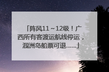阵风11～12级！广西所有客渡运航线停运，涠洲岛船票可退……