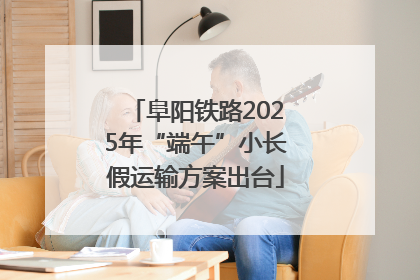 阜阳铁路2025年“端午”小长假运输方案出台